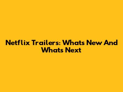Netflix Trailers: What's New And What's Next