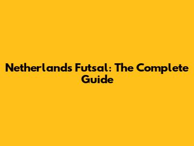Netherlands Futsal: The Complete Guide