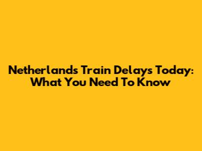 Netherlands Train Delays Today: What You Need To Know