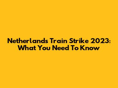 Netherlands Train Strike 2023: What You Need To Know