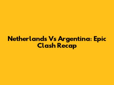 Netherlands Vs Argentina: Epic Clash Recap