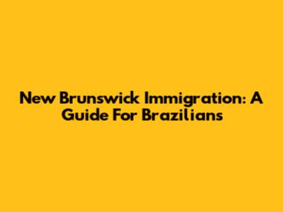 New Brunswick Immigration: A Guide For Brazilians