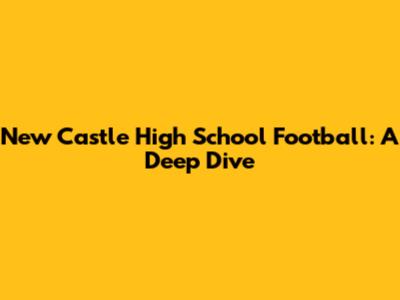 New Castle High School Football: A Deep Dive