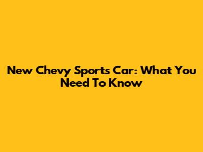 New Chevy Sports Car: What You Need To Know