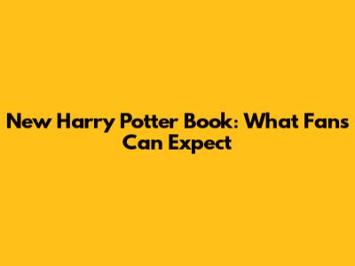 New Harry Potter Book: What Fans Can Expect