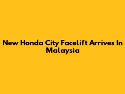 New Honda City Facelift Arrives In Malaysia