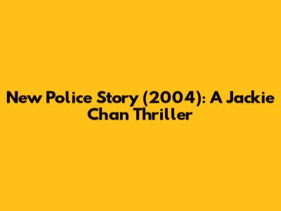 New Police Story (2004): A Jackie Chan Thriller