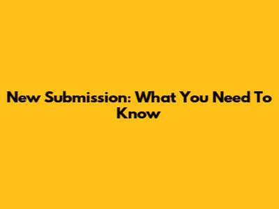New Submission: What You Need To Know