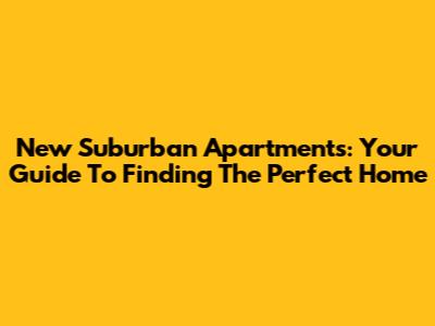 New Suburban Apartments: Your Guide To Finding The Perfect Home