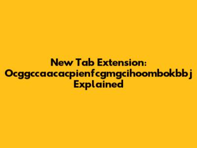 New Tab Extension: Ocggccaacacpienfcgmgcihoombokbbj Explained