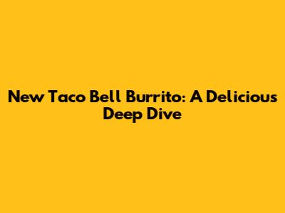 New Taco Bell Burrito: A Delicious Deep Dive