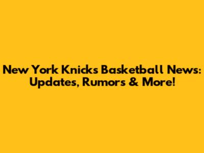 New York Knicks Basketball News: Updates, Rumors & More!