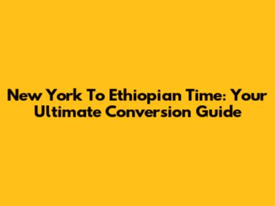 New York To Ethiopian Time: Your Ultimate Conversion Guide