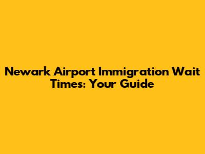 Newark Airport Immigration Wait Times: Your Guide