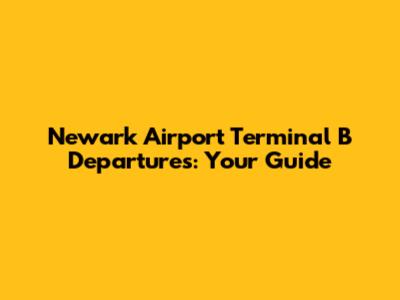 Newark Airport Terminal B Departures: Your Guide