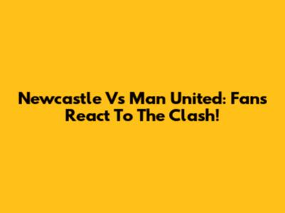 Newcastle Vs Man United: Fans React To The Clash!