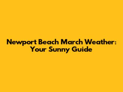 Newport Beach March Weather: Your Sunny Guide