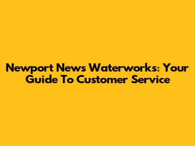 Newport News Waterworks: Your Guide To Customer Service