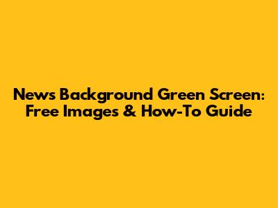 News Background Green Screen: Free Images & How-To Guide