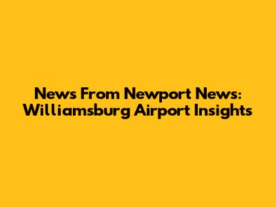 News From Newport News: Williamsburg Airport Insights