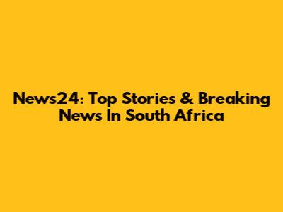 News24: Top Stories & Breaking News In South Africa