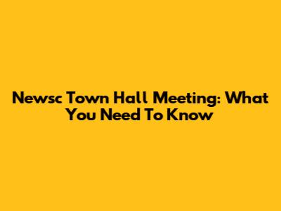 Newsc Town Hall Meeting: What You Need To Know