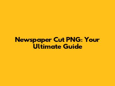 Newspaper Cut PNG: Your Ultimate Guide