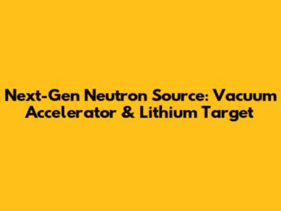 Next-Gen Neutron Source: Vacuum Accelerator & Lithium Target