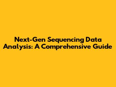 Next-Gen Sequencing Data Analysis: A Comprehensive Guide