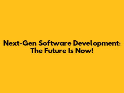 Next-Gen Software Development: The Future Is Now!
