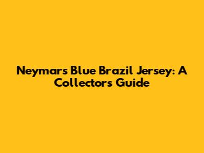 Neymar's Blue Brazil Jersey: A Collector's Guide