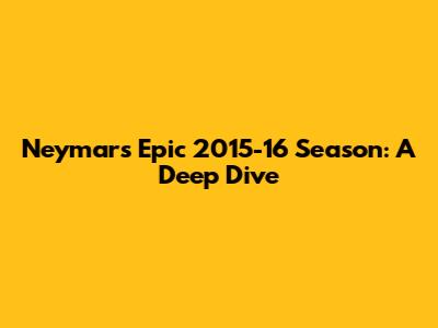 Neymar's Epic 2015-16 Season: A Deep Dive