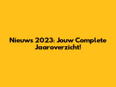 Nieuws 2023: Jouw Complete Jaaroverzicht!