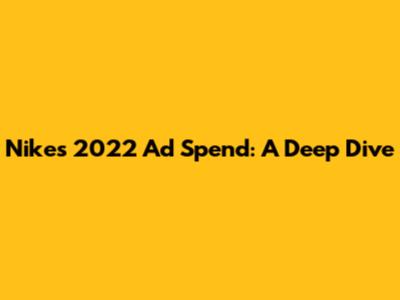 Nike's 2022 Ad Spend: A Deep Dive