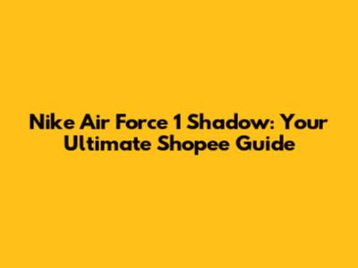 Nike Air Force 1 Shadow: Your Ultimate Shopee Guide