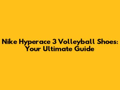 Nike Hyperace 3 Volleyball Shoes: Your Ultimate Guide