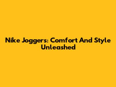 Nike Joggers: Comfort And Style Unleashed