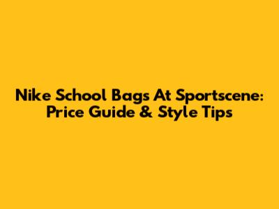 Nike School Bags At Sportscene: Price Guide & Style Tips