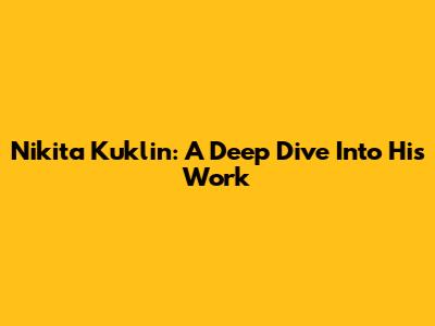 Nikita Kuklin: A Deep Dive Into His Work