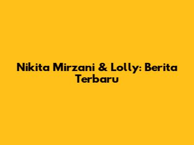 Nikita Mirzani & Lolly: Berita Terbaru