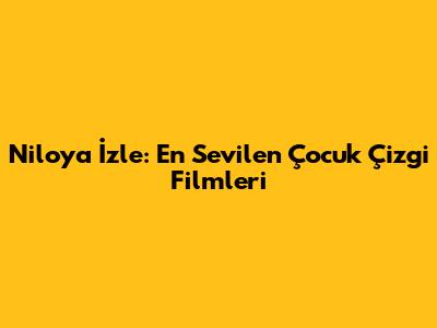 Niloya İzle: En Sevilen Çocuk Çizgi Filmleri