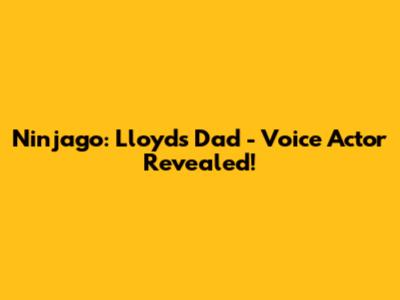 Ninjago: Lloyd's Dad - Voice Actor Revealed!