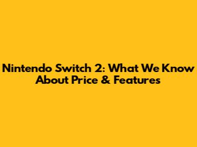 Nintendo Switch 2: What We Know About Price & Features