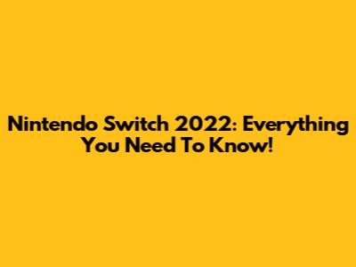 Nintendo Switch 2022: Everything You Need To Know!