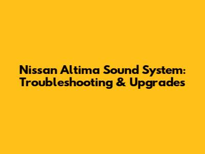 Nissan Altima Sound System: Troubleshooting & Upgrades