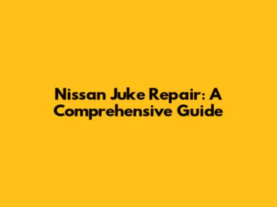 Nissan Juke Repair: A Comprehensive Guide
