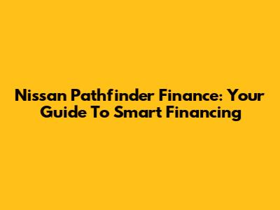 Nissan Pathfinder Finance: Your Guide To Smart Financing