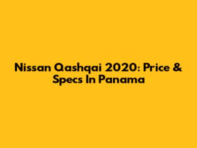 Nissan Qashqai 2020: Price & Specs In Panama