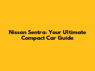 Nissan Sentra: Your Ultimate Compact Car Guide