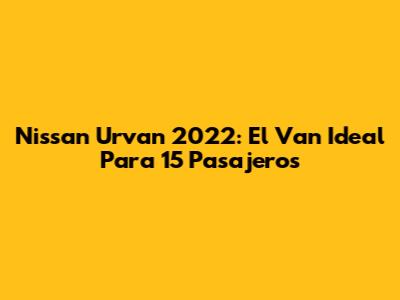 Nissan Urvan 2022: El Van Ideal Para 15 Pasajeros